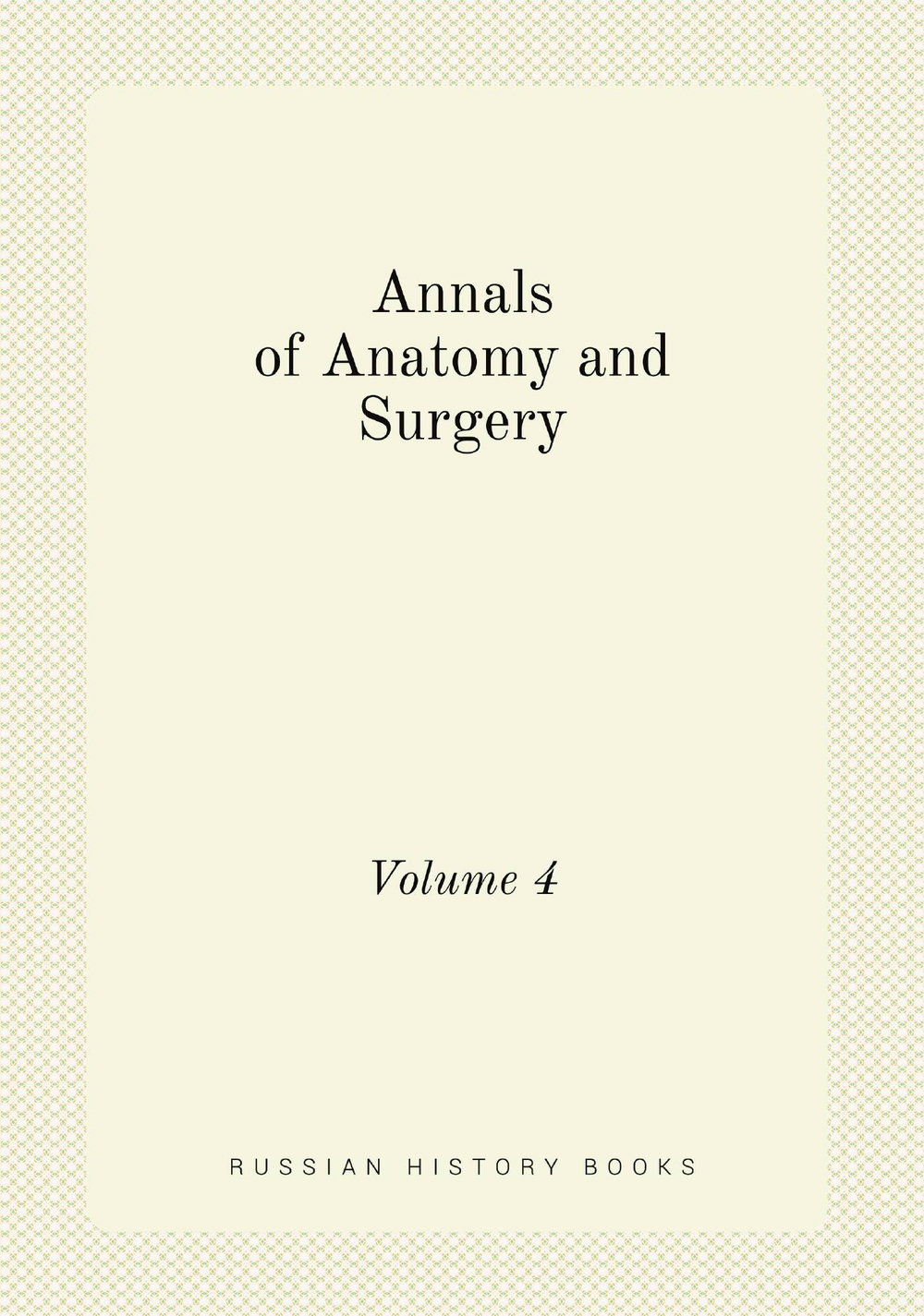 Annals of Anatomy and Surgery. Volume 4 | сборник