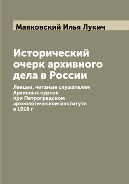 Исторический очерк архивного дела в России. Лекции, читаные слушателям Архивных курсов при Петроградском археологическом институте в 1918 г | Маяковский Илья Лукич