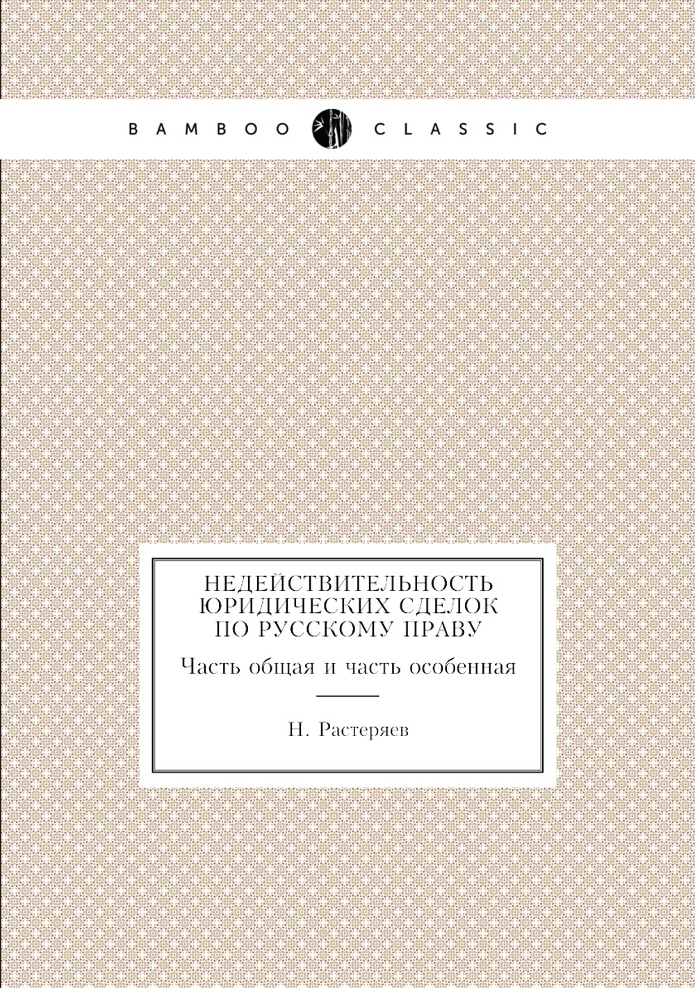 Недействительность юридических сделок по русскому праву. Часть общая и часть особенная | Н. Растеряев