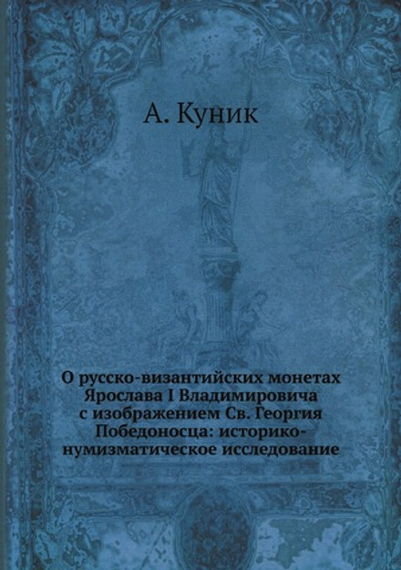 О русско-византийских монетах Ярослава I Владимировича с изображением Св. Георгия Победоносца: историко-нумизматическое исследование | А. Куник
