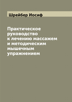 Практическое руководство к лечению массажем и методическим мышечным упражнением | Шрейбер Иосиф