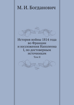 История войны 1814 года во Франции и низложения Наполеона I, по достоверным источникам. Том II | М.И. Богданович