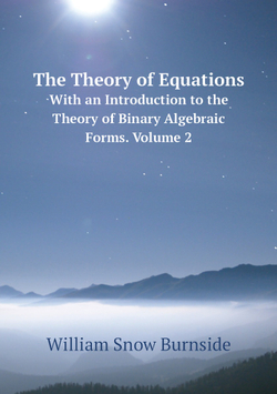 The Theory of Equations. With an Introduction to the Theory of Binary Algebraic Forms. Volume 2 | William Snow Burnside