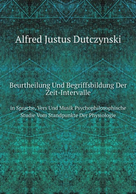 Beurtheilung Und Begriffsbildung Der Zeit-Intervalle. in Sprache, Vers Und Musik Psychophilosophische Studie Vom Standpunkte Der Physiologie | Alfred Justus Dutczynski