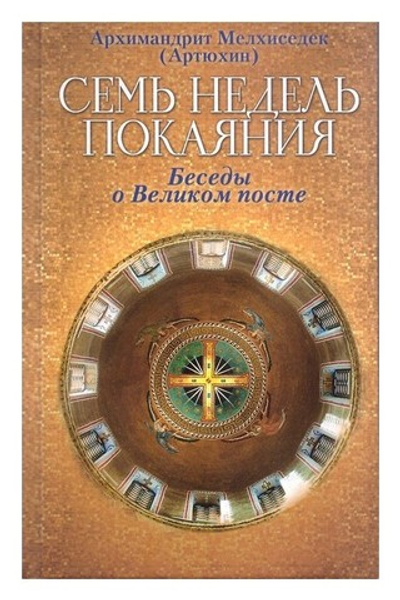 Семь недель покаяния. Беседы о Великом посте. Архимандрит Мелхиседек (Артюхин)