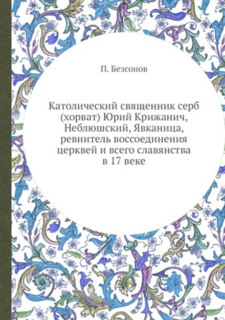 Католический священник серб (хорват) Юрий Крижанич, Неблюшский, Явканица, ревнитель воссоединения церквей и всего славянства в 17 веке | П. А. Безсонов