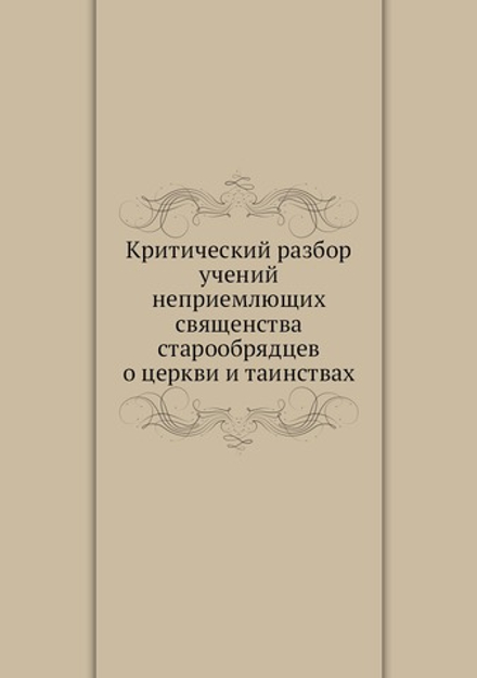 Критический разбор учений неприемлющих священства старообрядцев о церкви и таинствах | Н.И. Ивановский