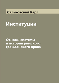 Институции. Основы системы и истории римского гражданского права | Сальковский Карл