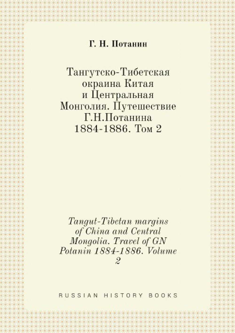 Тангутско-Тибетская окраина Китая и Центральная Монголия. Путешествие Г.Н.Потанина 1884-1886. Том 2. Tangut-Tibetan margins of China and Central Mongolia. Travel of GN Potanin 1884-1886. Volume 2 | Г. Н. Потанин