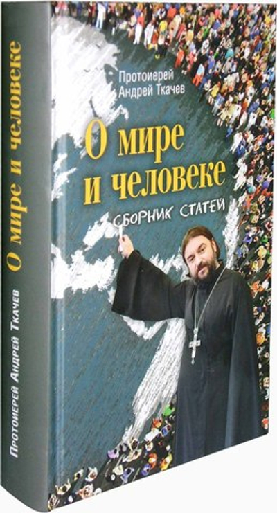 О мире и человеке: сборник статей. Протоиерей Андрей Ткачев