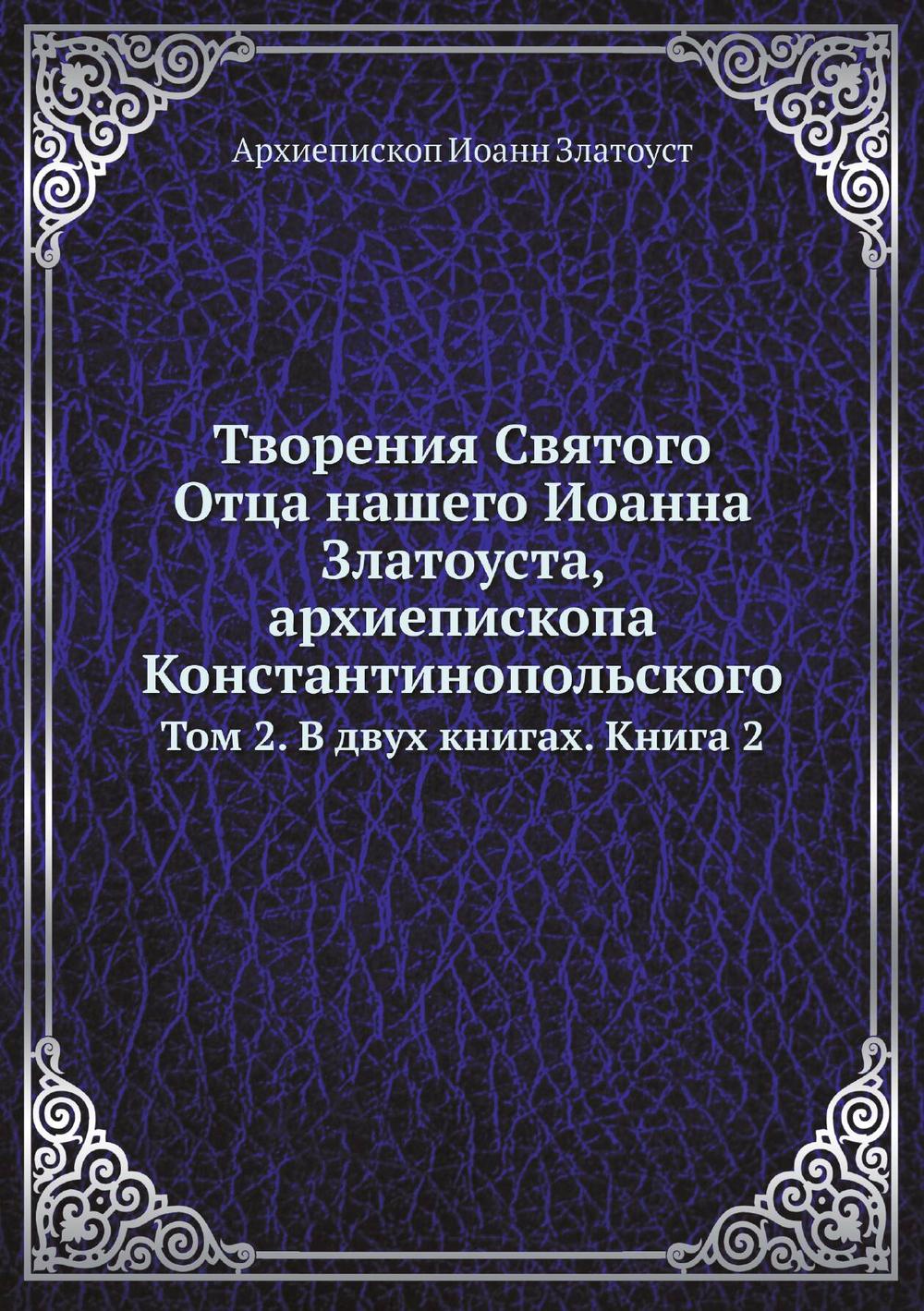Творения Святого Отца нашего Иоанна Златоуста, архиепископа Константинопольского. Том 2. В двух книгах. Книга 2 | Архиепископ Иоанн Златоуст