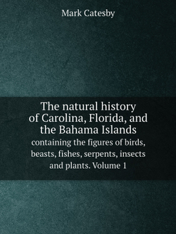 The natural history of Carolina, Florida, and the Bahama Islands. containing the figures of birds, beasts, fishes, serpents, insects and plants. Volume 1 | Mark Catesby