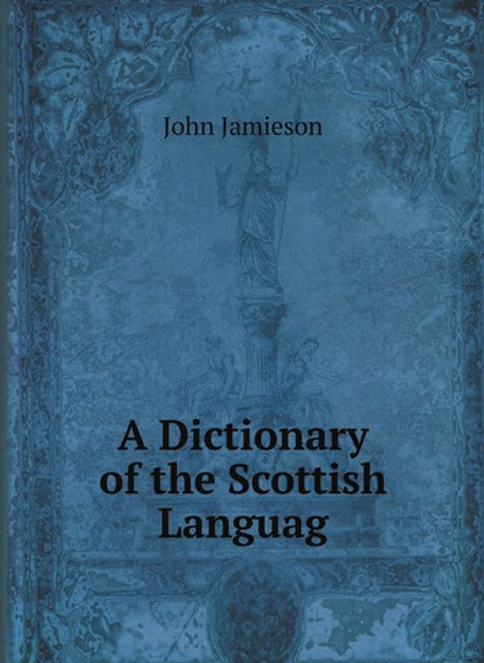 A Dictionary of the Scottish Language: In which the Words are Explained in . | John Jamieson