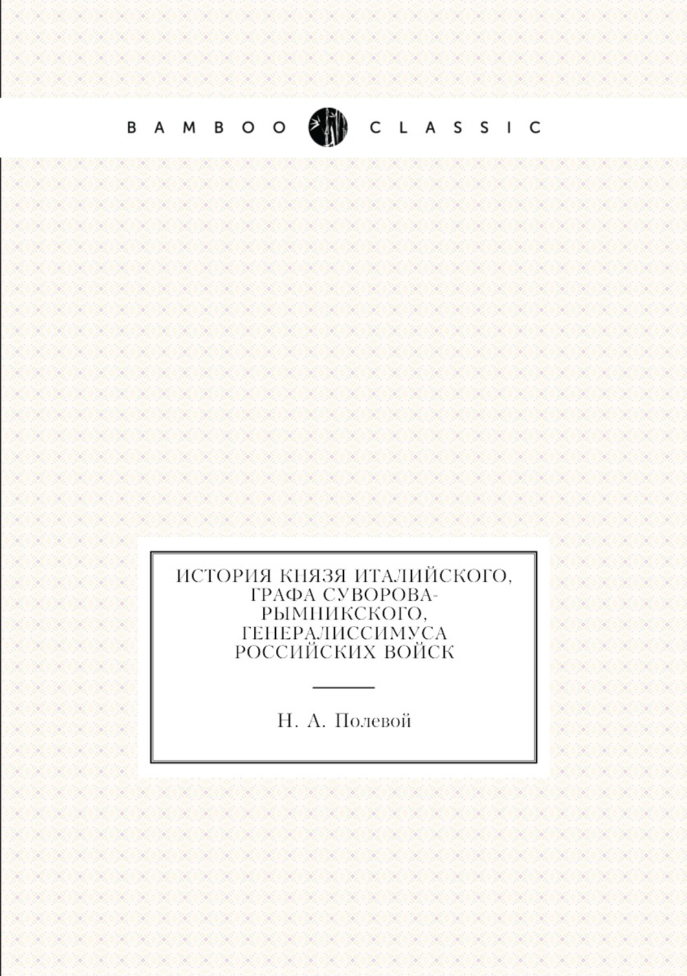 История князя Италийского, графа Суворова-Рымникского, генералиссимуса российских войск | Н.А. Полевой