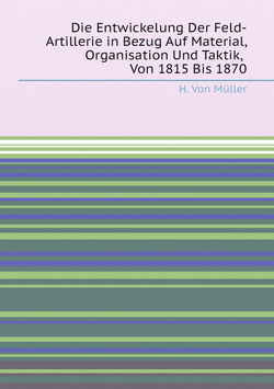 Die Entwickelung Der Feld-Artillerie in Bezug Auf Material, Organisation Und Taktik, Von 1815 Bis 1870 | H. Von Müller