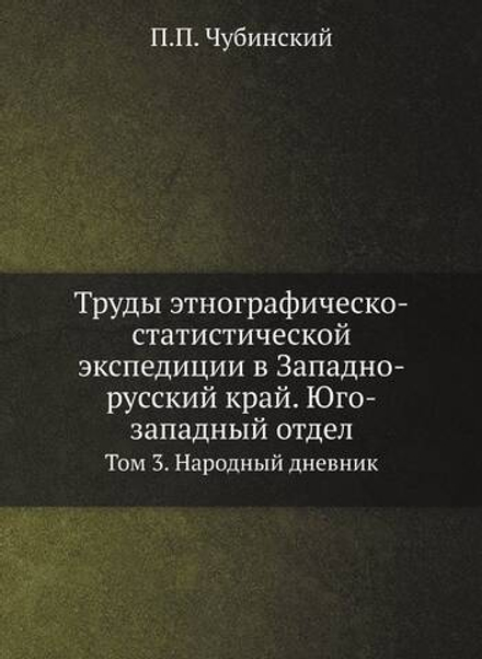 Труды этнографическо-статистической экспедиции в Западно-русский край. Юго-западный отдел. Том 3. Народный дневник | П.П. Чубинский