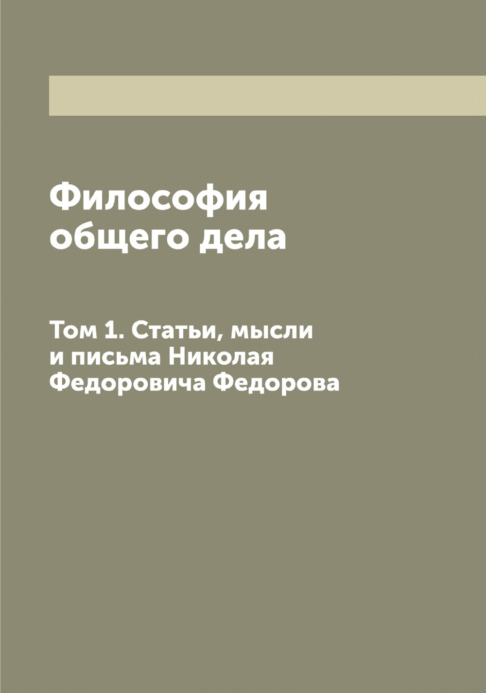 Философия общего дела. Том 1. Статьи, мысли и письма Николая Федоровича Федорова | Федоров Николай Федорович