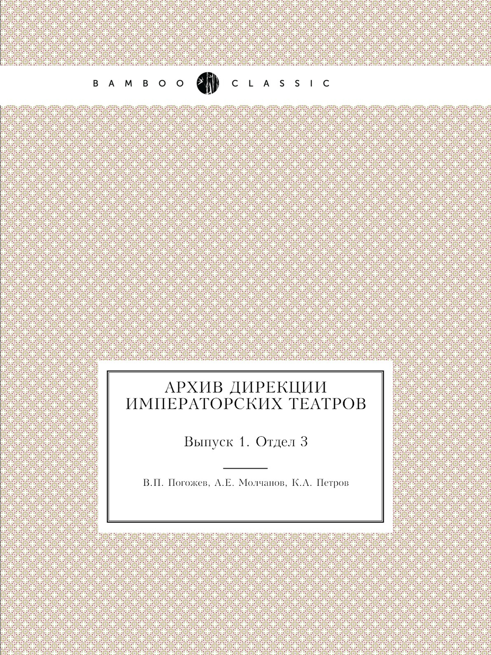 Архив дирекции Императорских театров. Выпуск 1. Отдел 3 | В.П. Погожев; А.Е. Молчанов; К.А. Петров