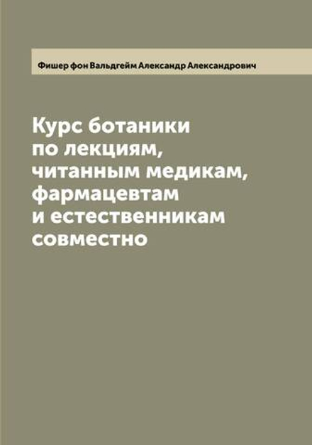 Курс ботаники по лекциям, читанным медикам, фармацевтам и естественникам совместно | Фишер фон Вальдгейм Александр Александрович