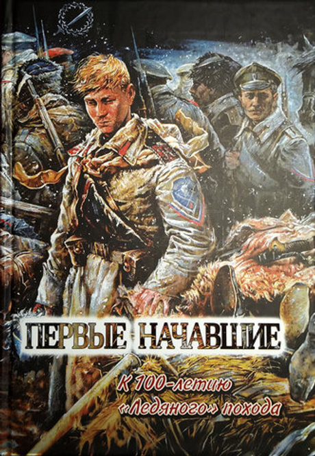 Первые начавшие. К столетию Первого Кубанского («Ледяного») похода