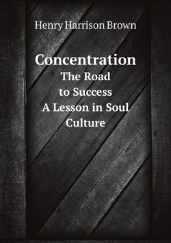 Concentration. The Road to Success : A Lesson in Soul Culture | Henry Harrison Brown