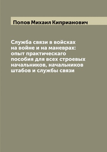 Служба связи в войсках на войне и на маневрах: опыт практическаго пособия для всех строевых начальников, начальников штабов и службы связи | Попов Михаил Киприанович