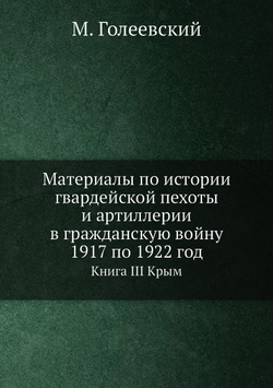 Материалы по истории гвардейской пехоты и артиллерии в гражданскую войну 1917 по 1922 год. Книга III Крым | М. Голеевский