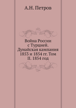 Война России с Турцией. Дунайская кампания 1853 и 1854 гг. Том II. 1854 год | А.Н. Петров