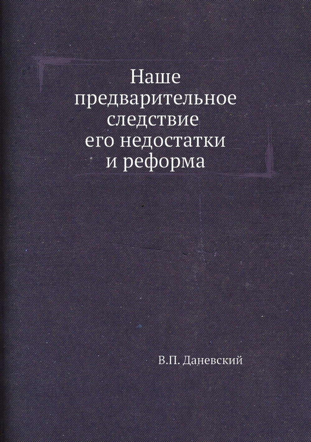 Наше предварительное следствие, его недостатки и реформа | В.П. Даневский