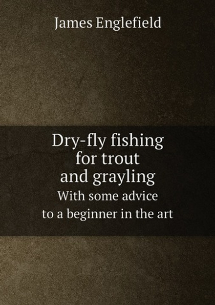 Dry-fly fishing for trout and grayling. With some advice to a beginner in the art | James Englefield