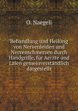 Behandlung und Heilung von Nervenleiden und Nervenschmerzen durch Handgriffe, für Aerzte und Laien gemeinverständlich dargestellt | O. Naegeli