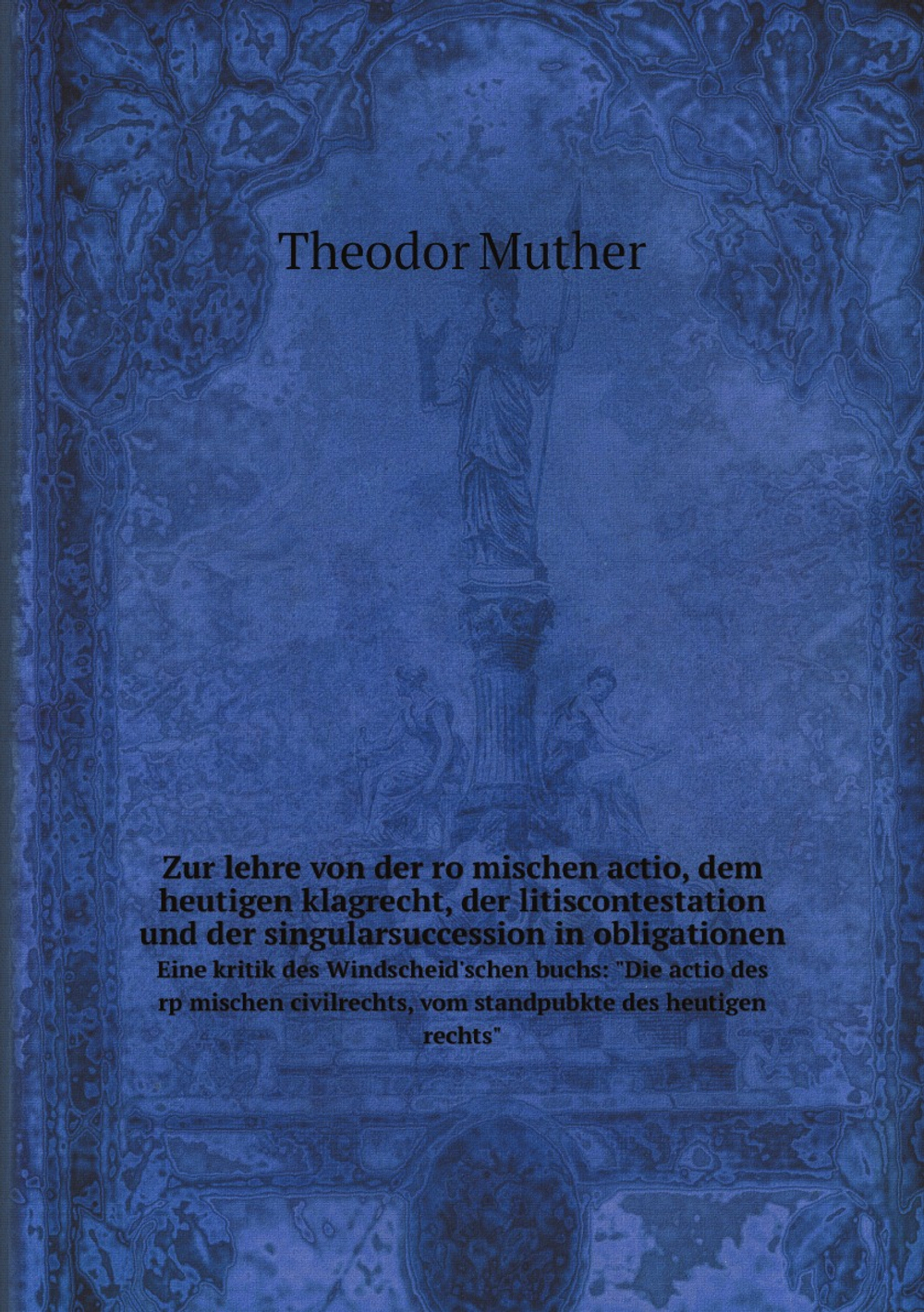 Zur lehre von der römischen actio, dem heutigen klagrecht, der litiscontestation und der singularsuccession in obligationen. Eine kritik des Windscheid'schen buchs: "Die actio des rp̈mischen civilrechts, vom standpubkte des heutigen rechts" | Theodor Muther