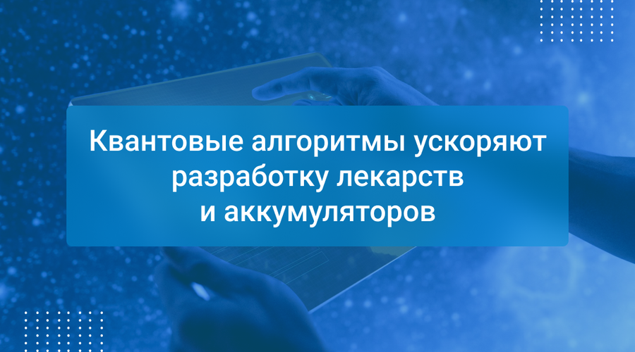 Квантовые алгоритмы ускоряют разработку лекарств и аккумуляторов