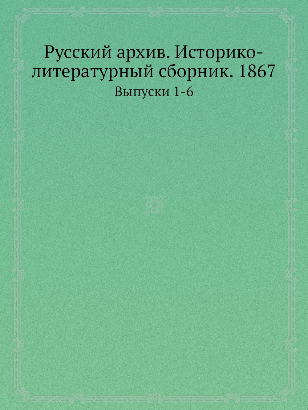 Русский архив. Историко-литературный сборник. 1867. Выпуски 1-6 | Коллектив авторов