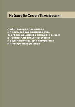Любительское племенное и промысловое птицеводство. Торговля домашнею птицею и дичью в России. Способы кормления и обделки птицы для внутренних и иностранных рынков | Нейштубе Семен Тимофеевич