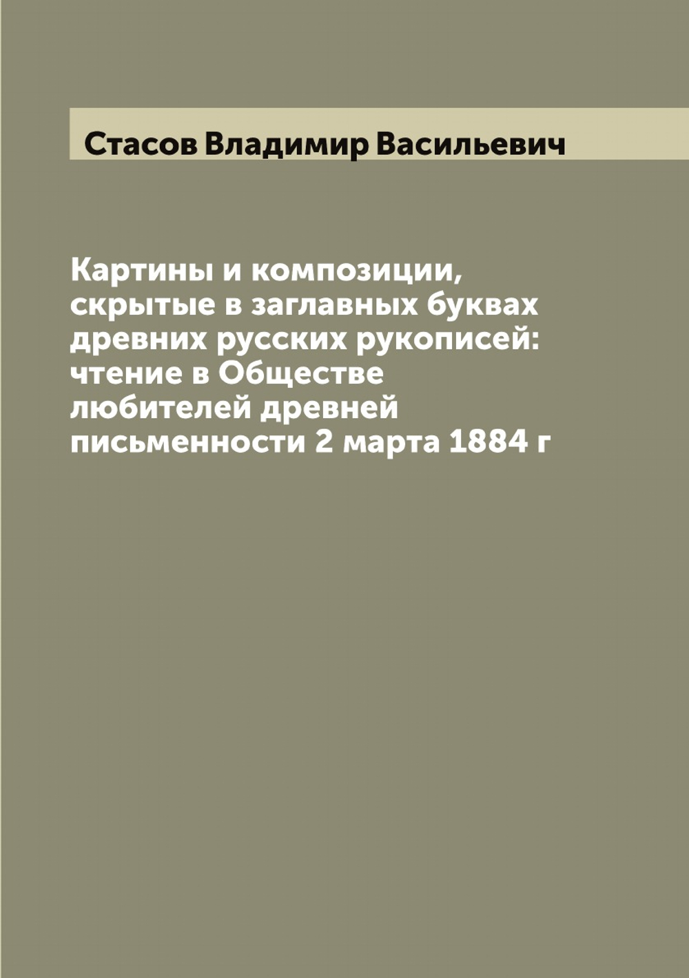 Картины и композиции, скрытые в заглавных буквах древних русских рукописей: чтение в Обществе любителей древней письменности 2 марта 1884 г | Стасов Владимир Васильевич