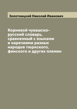 Корневой чувашско-русский словарь, сравненный с языками и наречиями разных народов тюркского, финского и других племен | Золотницкий Николай Иванович