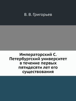 Императорский С.Петербургский университет в течение первых пятидесяти лет его существования | В. В. Григорьев
