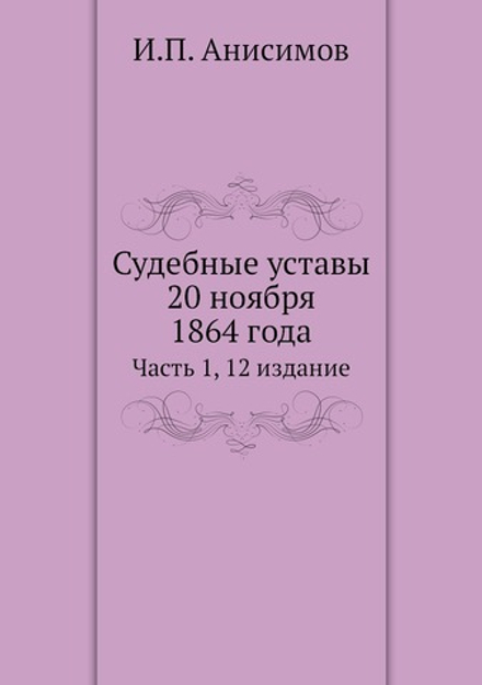 Судебные уставы 20 ноября 1864 года. Часть 1, 12 издание | И.П. Анисимов