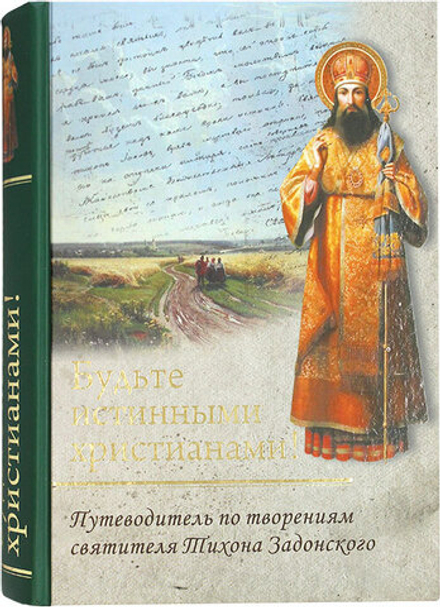 Будьте истинными христианами! Путеводитель по творениям святителя Тихона Задонского (Благозвонница)