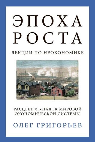 Эпоха роста. Лекции по неокономике. Расцвет и упадок мировой экономической системы | Олег Григорьев