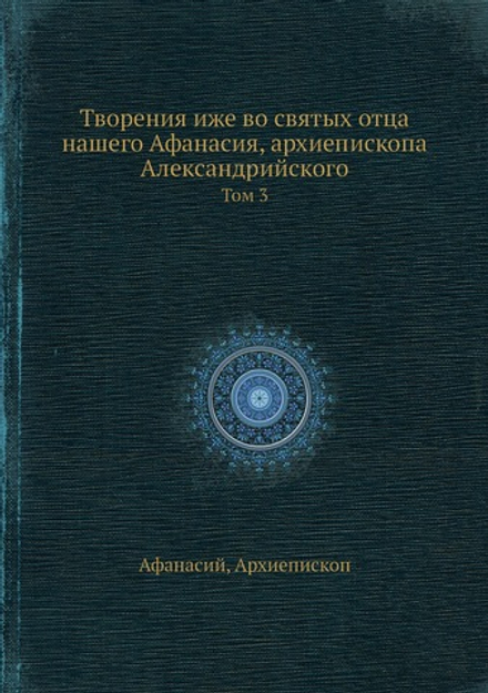 Творения иже во святых отца нашего Афанасия, архиепископа Александрийского. Том 3 | Афанасий; Архиепископ