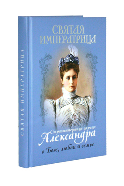 Святая императрица. Страстотерпица царица Александра о Боге, любви и семье