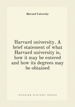 Harvard university. A brief statement of what Harvard university is, how it may be entered and how its degrees may be obtained | Harvard University