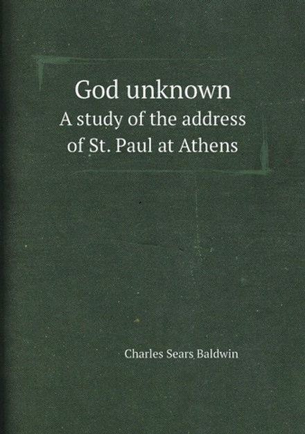 God unknown. A study of the address of St. Paul at Athens | Charles Sears Baldwin