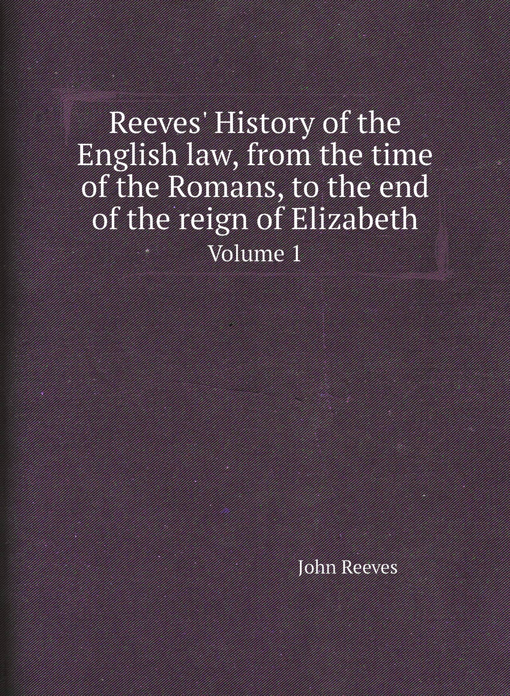 Reeves' History of the English law, from the time of the Romans, to the end of the reign of Elizabeth. Volume 1 | John Reeves