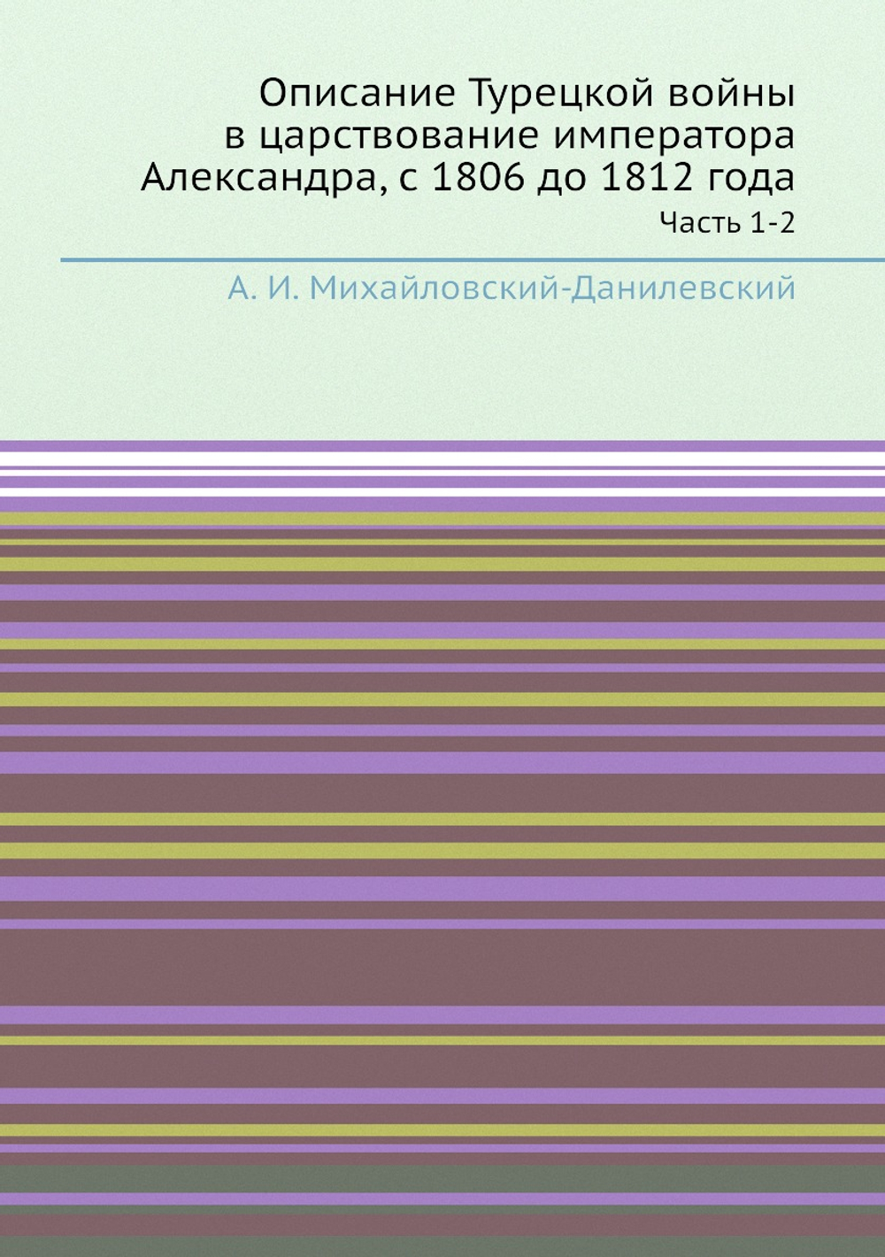 Описание Турецкой войны в царствование императора Александра, с 1806 до 1812 года. Часть 1-2 | А. И. Михайловский-Данилевский