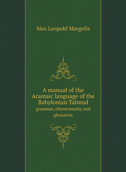 A manual of the Aramaic language of the Babylonian Talmud. grammar, chrestomathy and glossaries | Max Leopold Margolis
