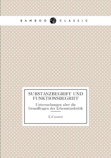 Substanzbegriff und Funktionsbegriff. Untersuchungen über die Grundfragen der Erkenntniskritik | E.Cassirer