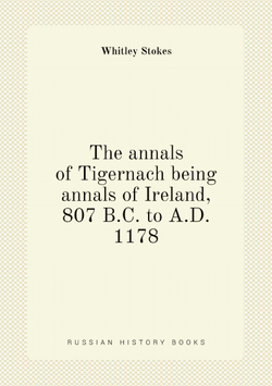 The annals of Tigernach being annals of Ireland, 807 B.C. to A.D. 1178 | Whitley Stokes